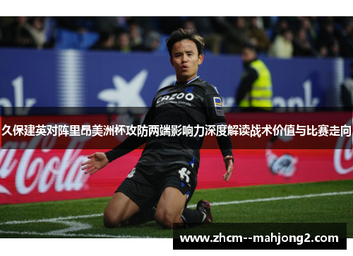 久保建英对阵里昂美洲杯攻防两端影响力深度解读战术价值与比赛走向