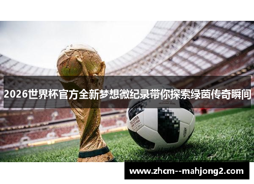 2026世界杯官方全新梦想微纪录带你探索绿茵传奇瞬间