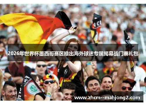 2026年世界杯墨西哥赛区推出海外球迷专属揭幕战门票礼包