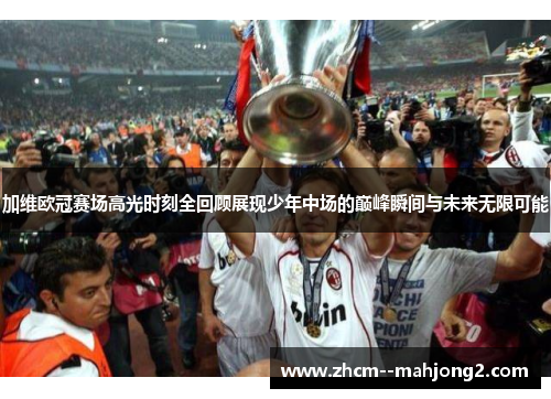 加维欧冠赛场高光时刻全回顾展现少年中场的巅峰瞬间与未来无限可能