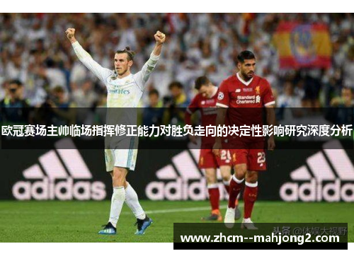 欧冠赛场主帅临场指挥修正能力对胜负走向的决定性影响研究深度分析