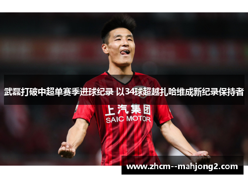武磊打破中超单赛季进球纪录 以34球超越扎哈维成新纪录保持者