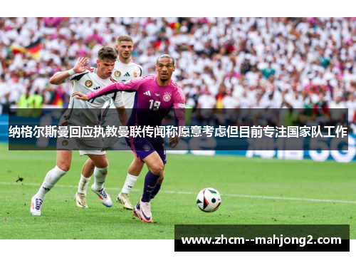 纳格尔斯曼回应执教曼联传闻称愿意考虑但目前专注国家队工作