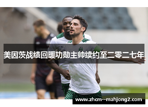 美因茨战绩回暖功勋主帅续约至二零二七年 美因茨战绩回暖功勋主帅续约至二零二七年