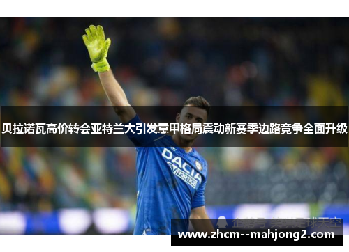 贝拉诺瓦高价转会亚特兰大引发意甲格局震动新赛季边路竞争全面升级