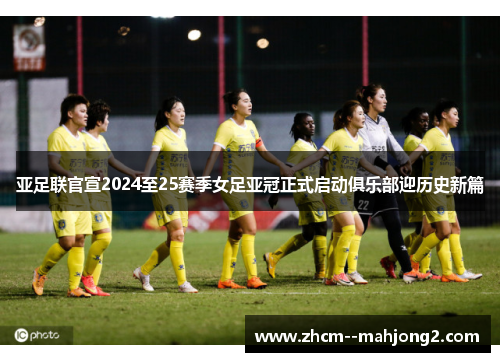 亚足联官宣2024至25赛季女足亚冠正式启动俱乐部迎历史新篇