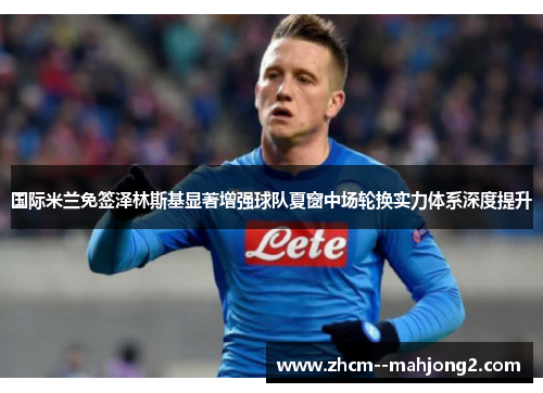 国际米兰免签泽林斯基显著增强球队夏窗中场轮换实力体系深度提升