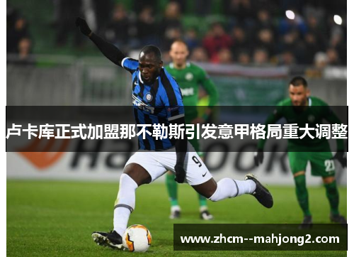 卢卡库正式加盟那不勒斯引发意甲格局重大调整