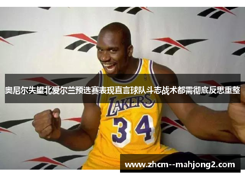 奥尼尔失望北爱尔兰预选赛表现直言球队斗志战术都需彻底反思重整