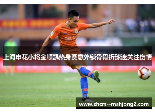 上海申花小将金顺凯热身赛意外锁骨骨折球迷关注伤情 上海申花小将金顺凯热身赛意外锁骨骨折球迷关注伤情