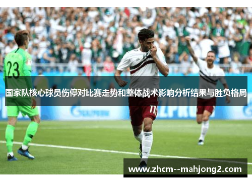 国家队核心球员伤停对比赛走势和整体战术影响分析结果与胜负格局