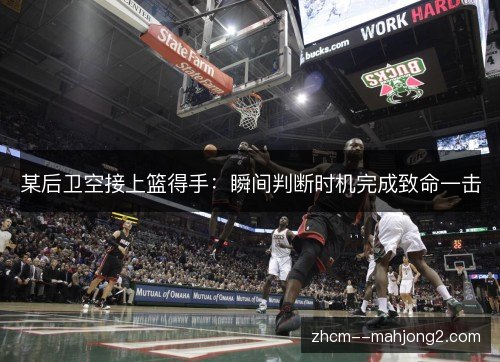 某后卫空接上篮得手：瞬间判断时机完成致命一击
