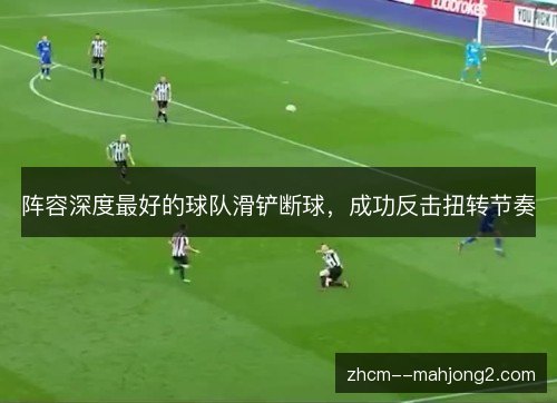 阵容深度最好的球队滑铲断球,成功反击扭转节奏 阵容深度最好的球队滑铲断球,成功反击扭转节奏